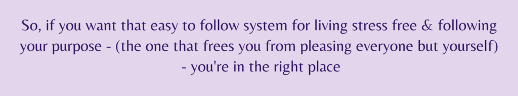 the words - So, if you want that easy to follow system for living stress free & following your purpose - (the one that frees you from pleasing everyone but yourself) - you're in the right place